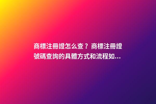 商標注冊證怎么查？商標注冊證號碼查詢的具體方式和流程如何？